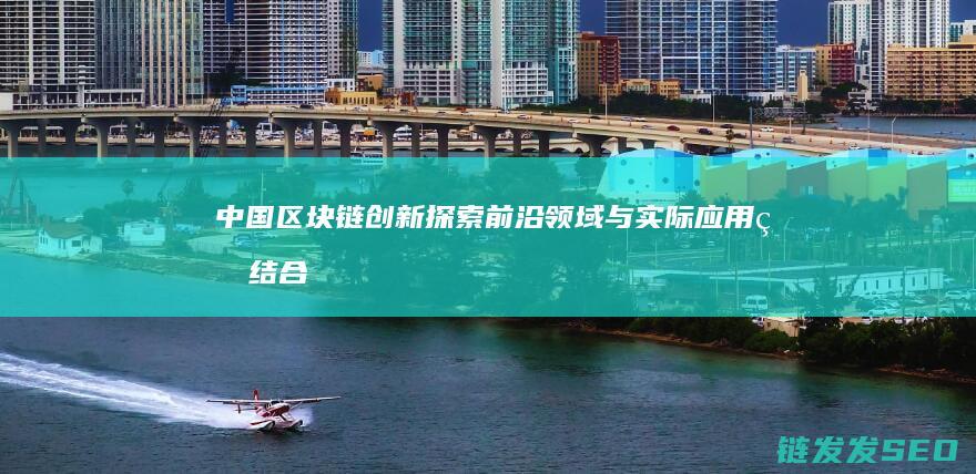 中国区块链创新：探索前沿领域与实际应用的结合点 (中国区块链创新应用发展报告(2023))