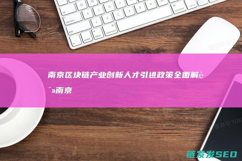 南京区块链产业创新人才引进政策全面解读 (南京区块链产业应用协会)