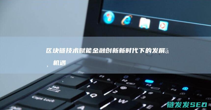 区块链技术赋能金融创新：新时代下的发展与机遇 (区块链技术赋能供应链金融)