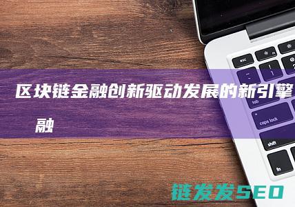 区块链金融：创新驱动发展的新引擎 (区块链金融应用)