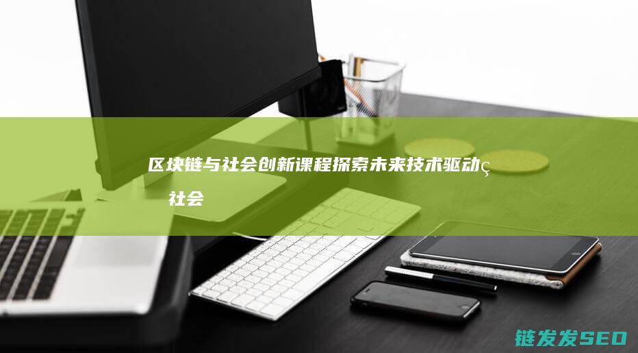 区块链与社会创新课程：探索未来技术驱动的社会变革 (区块链与社会公益的技术特色)