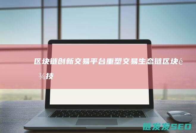 区块链创新交易平台：重塑交易生态链 (区块链技术创新)