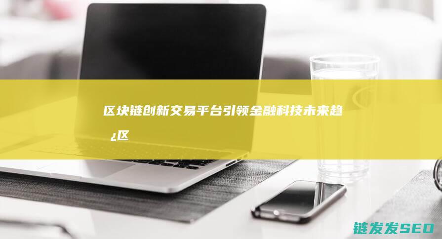 区块链创新交易平台：引领金融科技未来趋势 (区块链创新解决方案)
