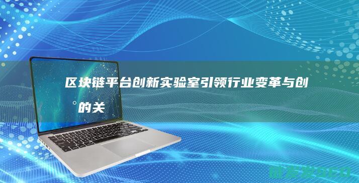 区块链平台创新实验室：引领行业变革与创新的关键力量 (区块链平台创新推动以什么为重点)
