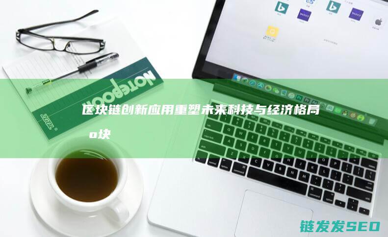 区块链创新应用：重塑未来科技与经济格局 (区块链创新应用试点)