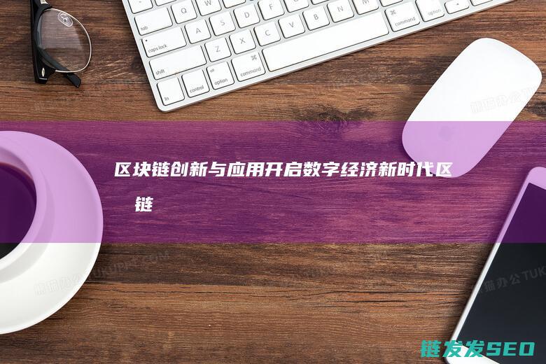 区块链创新与应用：开启数字经济新时代 (区块链创新与挑战)