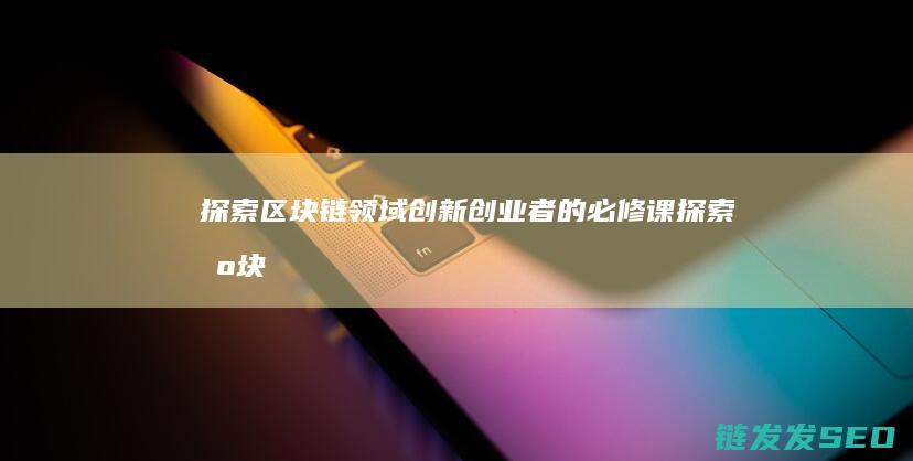 探索区块链领域：创新创业者的必修课 (探索区块链领域有哪些)