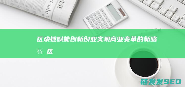 区块链赋能创新创业：实现商业变革的新路径 (区块链赋能创新共享平台)