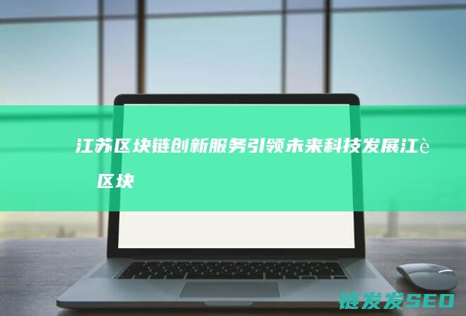 江苏区块链创新服务引领未来科技发展 (江苏区块链创始人是谁)