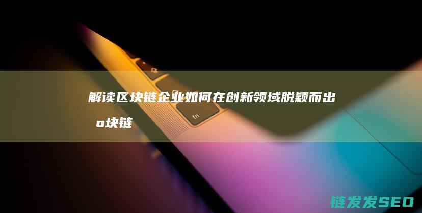 解读区块链企业如何在创新领域脱颖而出 (区块链+企业)