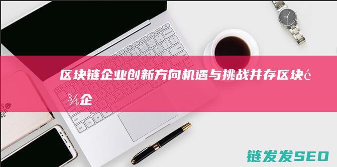 区块链企业创新方向：机遇与挑战并存 (区块链企业创始人是谁)