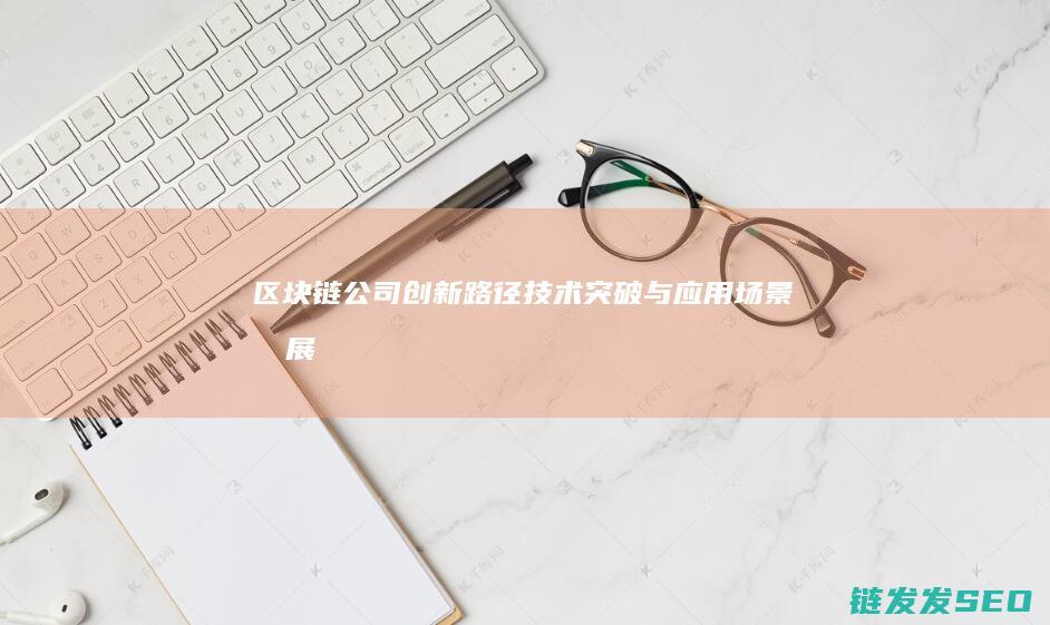 区块链公司创新路径：技术突破与应用场景拓展 (区块链公司创始人有哪些)