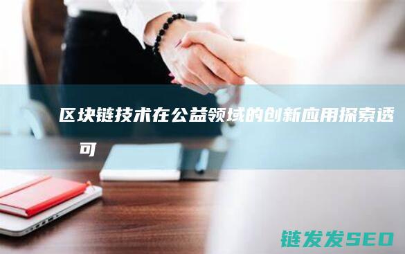 区块链技术在公益领域的创新应用：探索透明、可信的新模式 (区块链技术在供应链管理中的作用主要是)