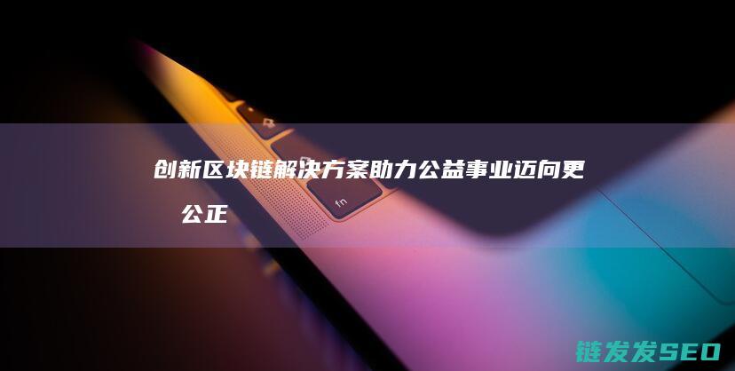 创新解决方案助力公益事业迈向更加公正