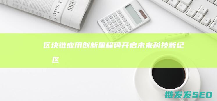 区块链应用创新里程碑：开启未来科技新纪元 (区块链应用创新)