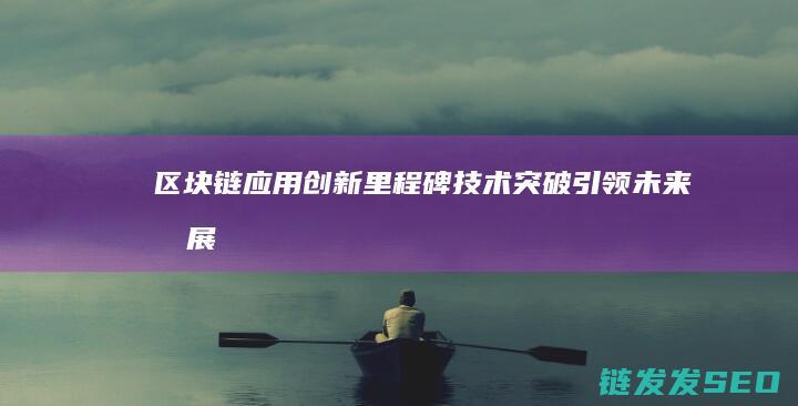 区块链应用创新里程碑：技术突破引领未来发展 (区块链应用创新大赛)