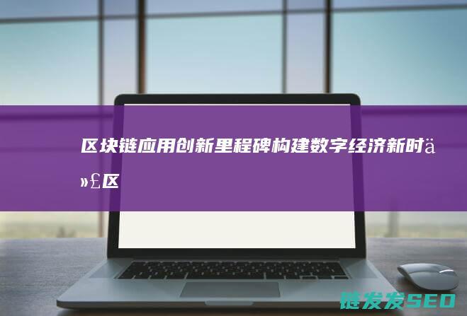 区块链应用创新里程碑：构建数字经济新时代 (区块链应用创新)