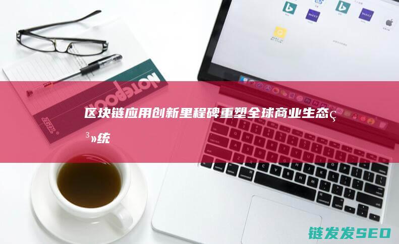 区块链应用创新里程碑：重塑全球商业生态系统 (区块链应用创新大赛)