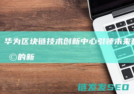 华为中心引领未来科技变革的新