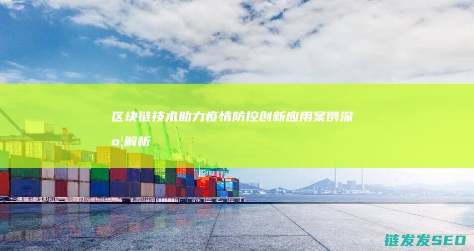 区块链技术助力疫情防控：创新应用案例深度解析 (区块链技术助力数字化转型企业研究案例)