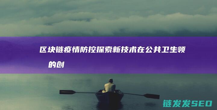 区块链疫情防控：探索新技术在公共卫生领域的创新应用 (区块链抗疫)