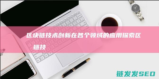 区块链技术创新在各个领域的应用探索 (区块链技术创始人)