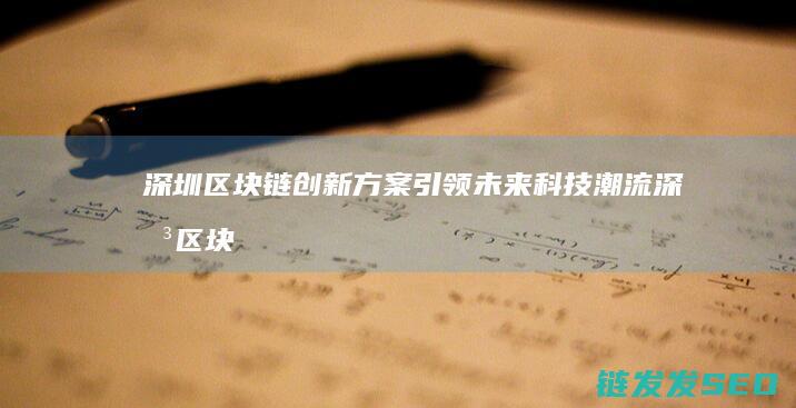 深圳区块链创新方案引领未来科技潮流 (深圳区块链技术)