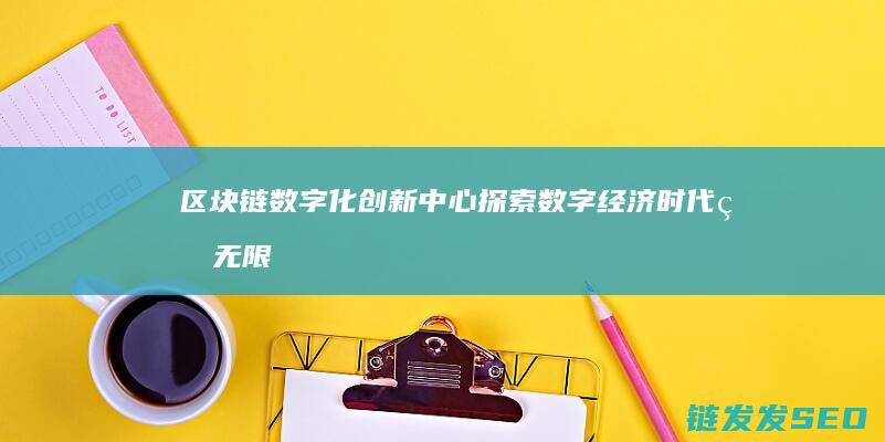 区块链数字化创新中心：探索数字经济时代的无限可能 (区块链数字化应用赛结果)