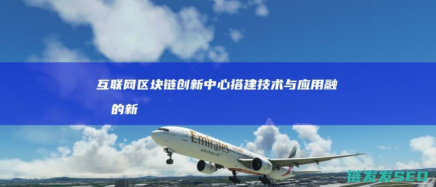 互联网区块链创新中心：搭建技术与应用融合的新桥梁 (互联网区块链人工智能等技术在电子商务物流中的应用)