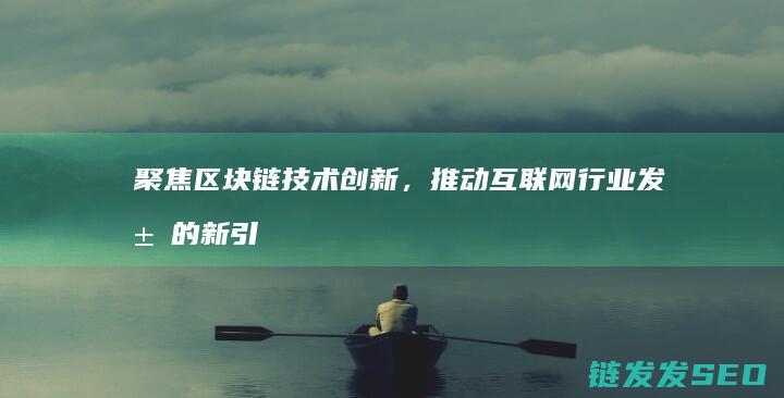 聚焦区块链技术创新，推动互联网行业发展的新引擎——互联网区块链创新中心 (聚焦区块链技术的特点)