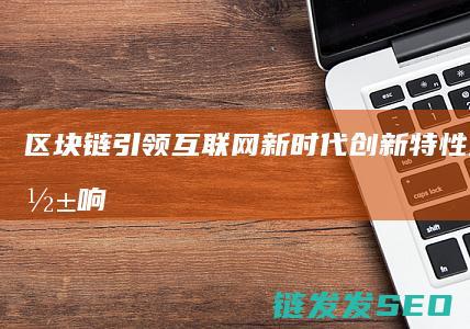 区块链引领互联网新时代：创新特性及深远影响 (区块链交流)