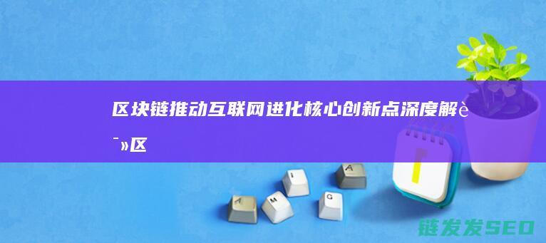 区块链推动互联网进化：核心创新点深度解读 (区块链交流)