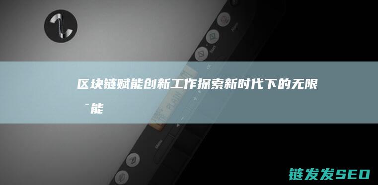 区块链赋能创新工作：探索新时代下的无限可能 (区块链赋能创新发展)