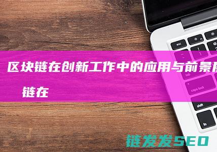 区块链在创新工作中的应用与前景展望 (区块链在创新中的应用)
