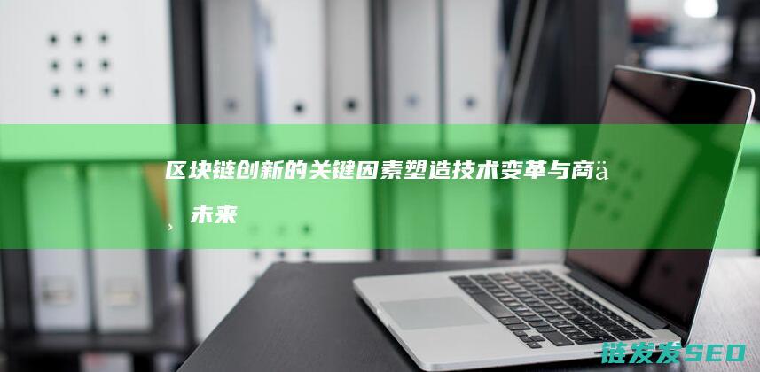 区块链创新的关键因素：塑造技术变革与商业未来的基石 (区块链创新的关键)