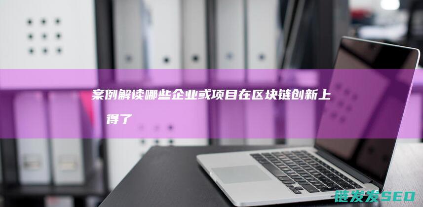 案例解读：哪些企业或项目在区块链创新上取得了显著成果 (什么样的案例)