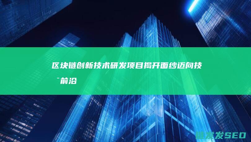 区块链创新技术研发项目揭开面纱：迈向技术前沿 (区块链创新技术有哪些)