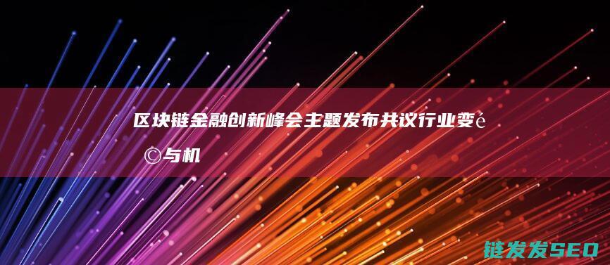 区块链金融创新峰会主题发布：共议行业变革与机遇 (区块链金融创新实训平台)