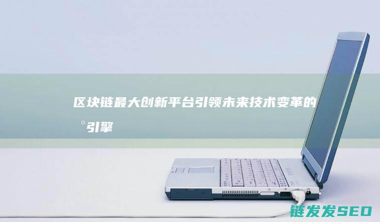 区块链最大创新平台：引领未来技术变革的新引擎 (区块链最大创意是什么)