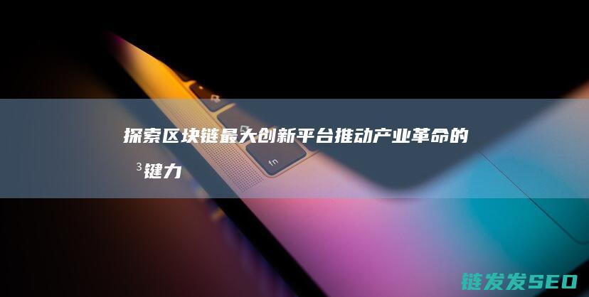 探索区块链最大创新平台：推动产业革命的关键力量 (探索区块链最新消息)