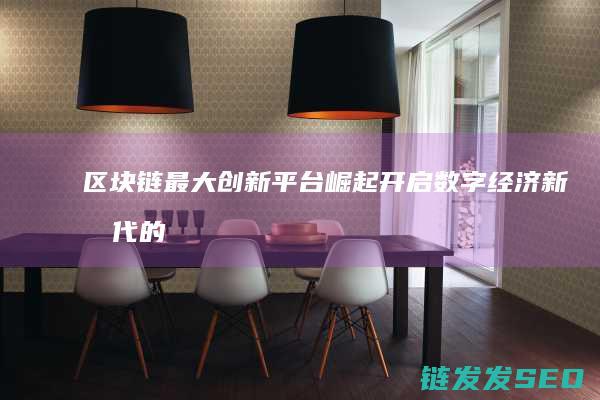 区块链最大创新平台崛起：开启数字经济新时代的钥匙 (区块链最大创意是什么)