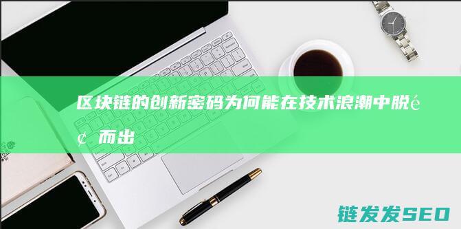 区块链的创新密码：为何能在技术浪潮中脱颖而出 (区块链的创新特征有哪些)