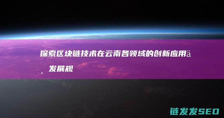 探索区块链技术在云南各领域的创新应用与发展规划 (探索区块链技术在非税收入征收 房地产交易)
