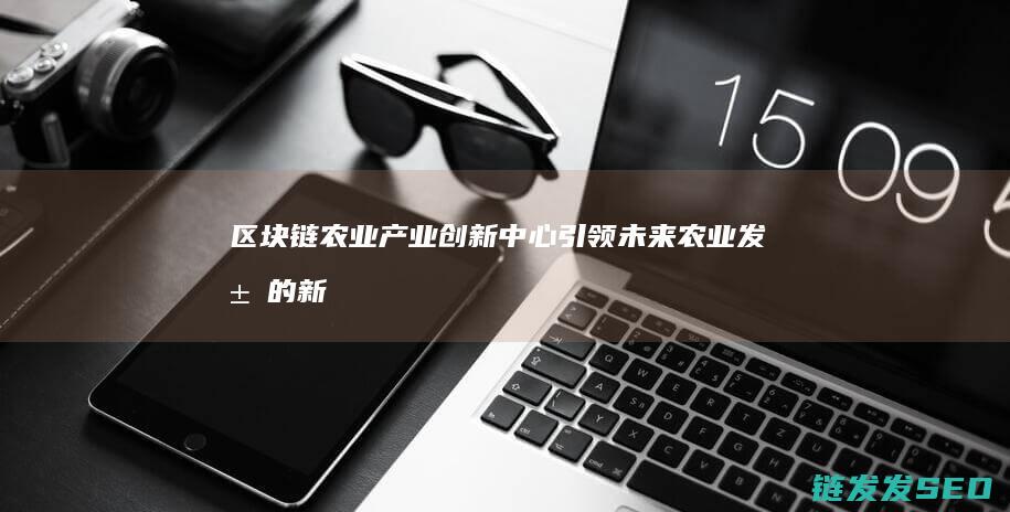 区块链农业产业创新中心：引领未来农业发展的新引擎 (区块链农业产品有哪些)