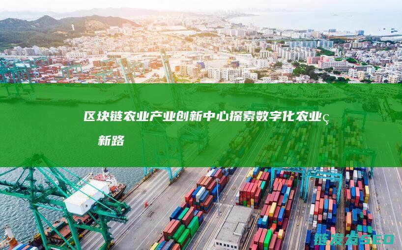 区块链农业产业创新中心：探索数字化农业的新路径 (农业区块链项目)