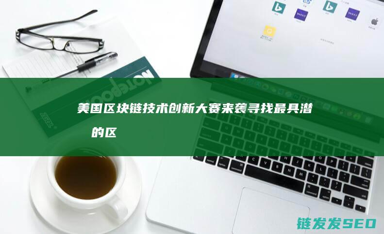 美国区块链技术创新大赛来袭：寻找最具潜力的区块链项目 (美国区块链技术)