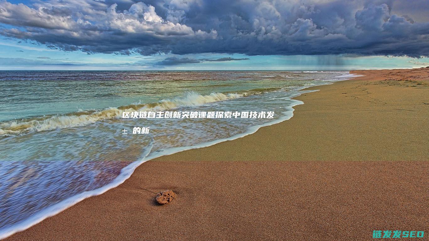 区块链自主创新突破课题：探索中国技术发展的新路径 (区块链的自制性)
