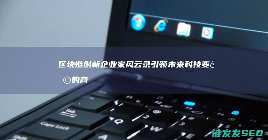 区块链创新企业家风云录：引领未来科技变革的商业领袖 (区块链创新企业有哪些)
