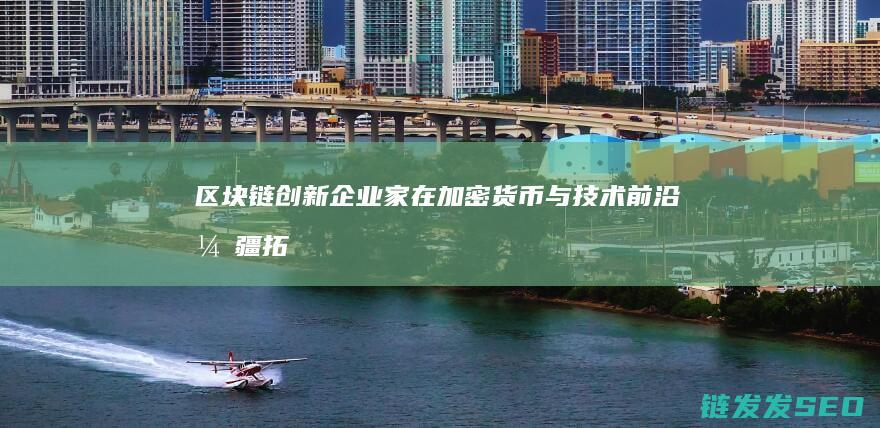 区块链创新企业家：在加密货币与技术前沿开疆拓土的先锋 (区块链创新企业名单)