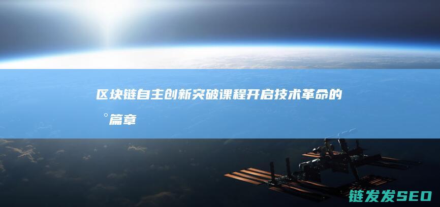 区块链自主创新突破课程：开启技术革命的新篇章 (区块链自主创新的重要突破口)